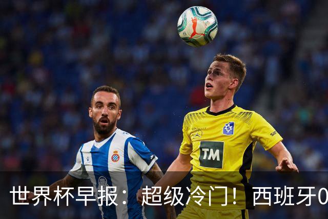 世界杯早报：超级冷门！西班牙0-0佛得角