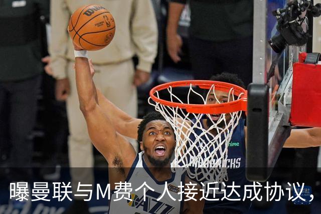 曝曼联与M费个人接近达成协议，转会费上限已定！皇马一条件下才截胡